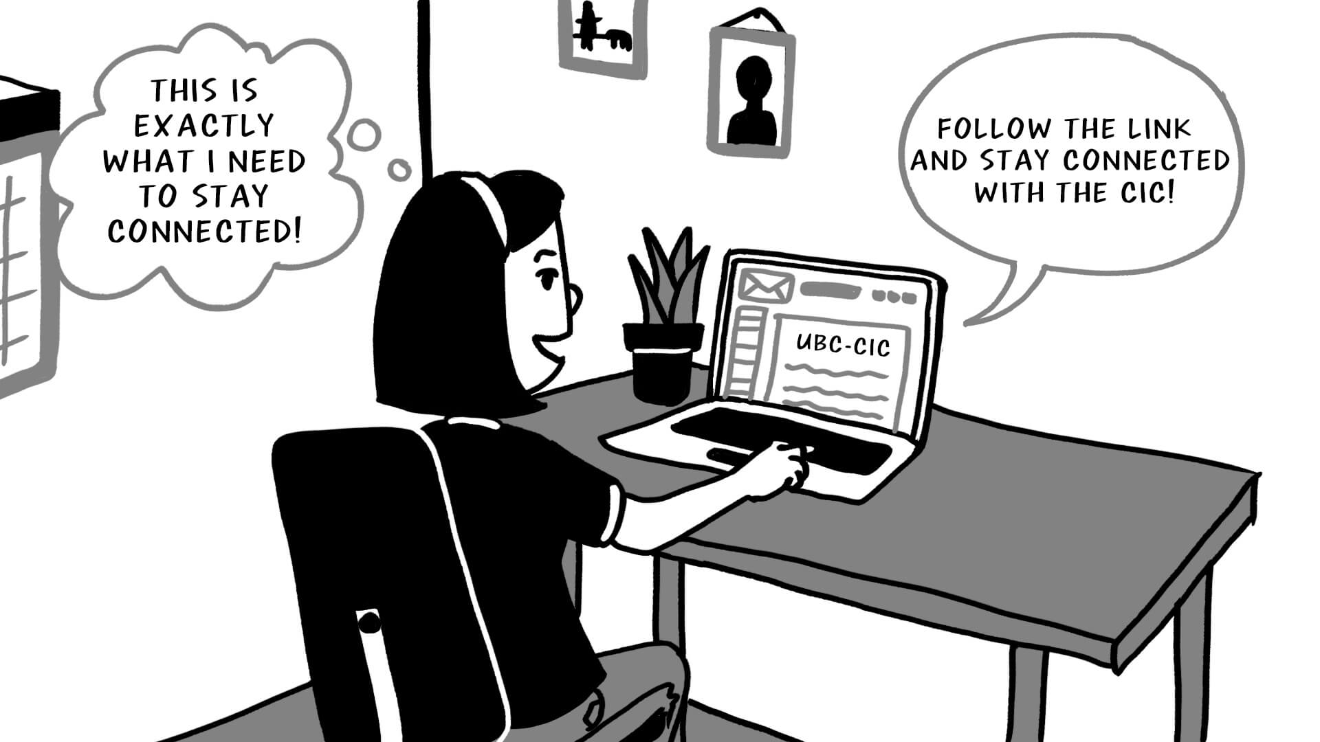 A comic strip with the female character from the previous image sat at a desk with a laptop which has the words UBC CIC on it. The computer has a speech bubble which reads 'Follow the link and stay connected with the CIC!' and the character has a thought bubble which reads 'This is exactly what I need to stay connected!'